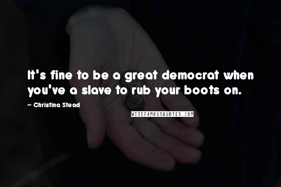 Christina Stead Quotes: It's fine to be a great democrat when you've a slave to rub your boots on.