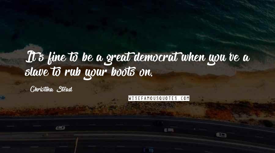 Christina Stead Quotes: It's fine to be a great democrat when you've a slave to rub your boots on.