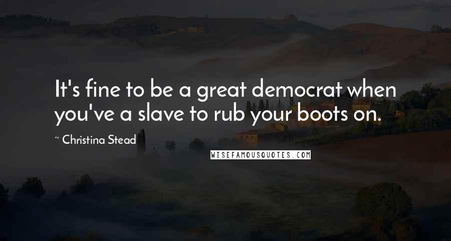 Christina Stead Quotes: It's fine to be a great democrat when you've a slave to rub your boots on.