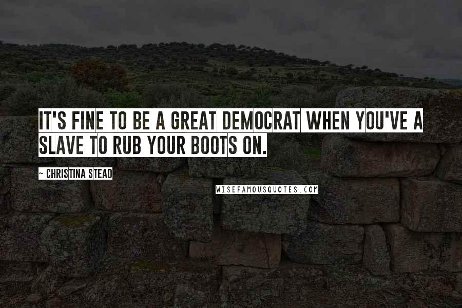 Christina Stead Quotes: It's fine to be a great democrat when you've a slave to rub your boots on.