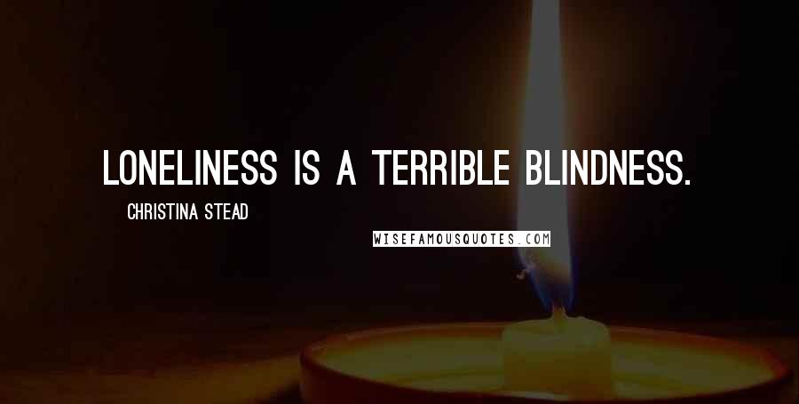 Christina Stead Quotes: Loneliness is a terrible blindness.