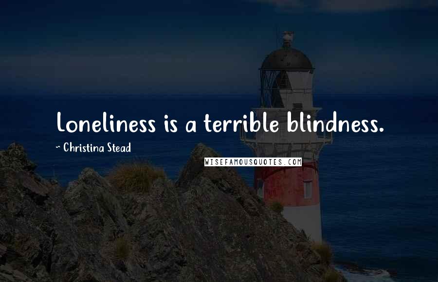 Christina Stead Quotes: Loneliness is a terrible blindness.