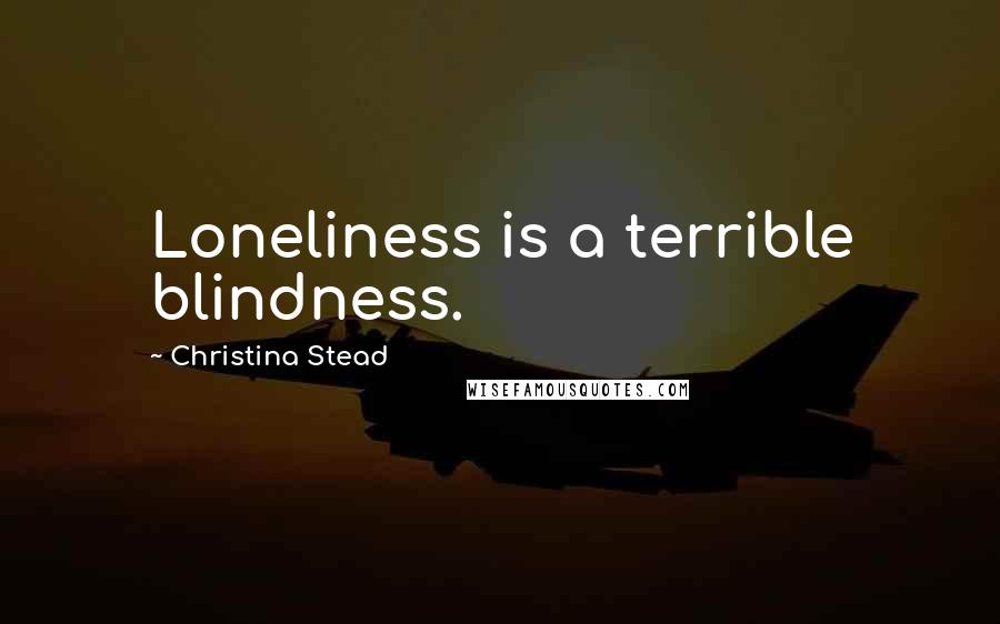 Christina Stead Quotes: Loneliness is a terrible blindness.