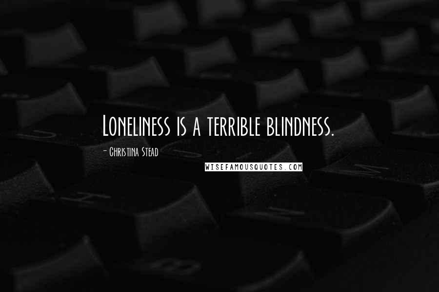 Christina Stead Quotes: Loneliness is a terrible blindness.