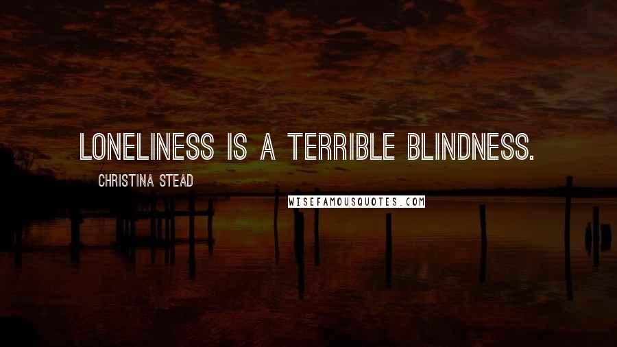 Christina Stead Quotes: Loneliness is a terrible blindness.