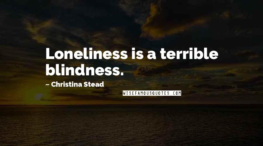 Christina Stead Quotes: Loneliness is a terrible blindness.