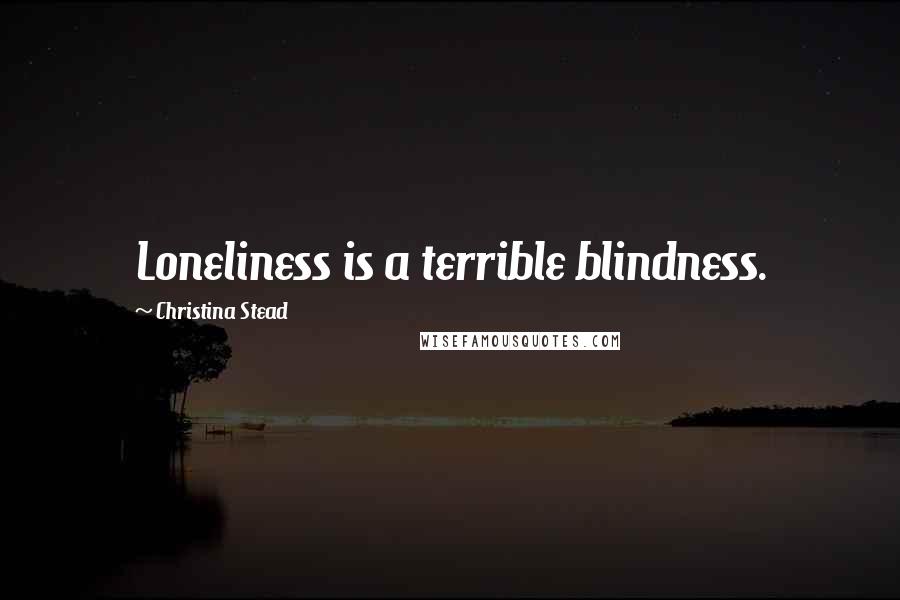 Christina Stead Quotes: Loneliness is a terrible blindness.