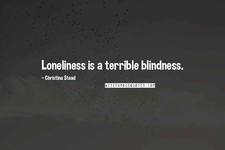 Christina Stead Quotes: Loneliness is a terrible blindness.