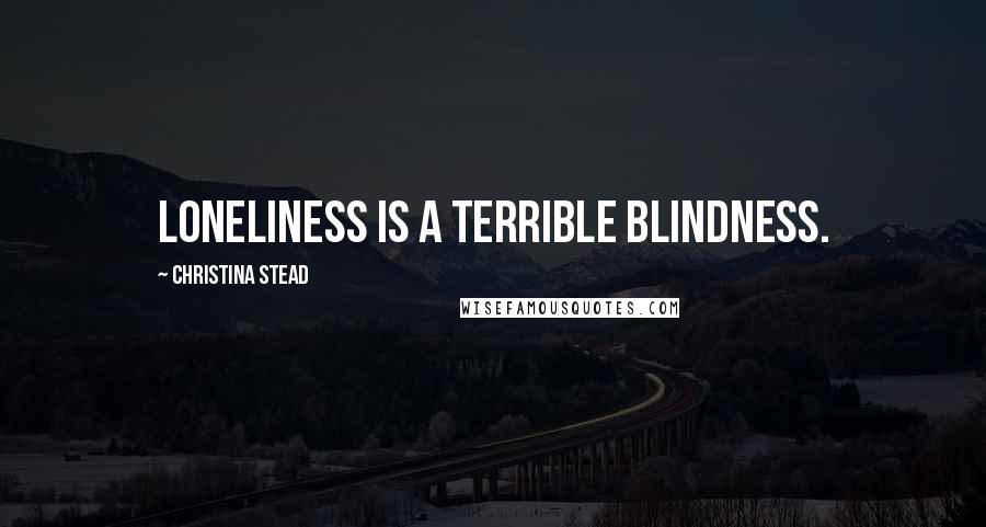 Christina Stead Quotes: Loneliness is a terrible blindness.