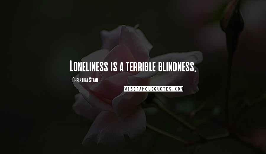 Christina Stead Quotes: Loneliness is a terrible blindness.