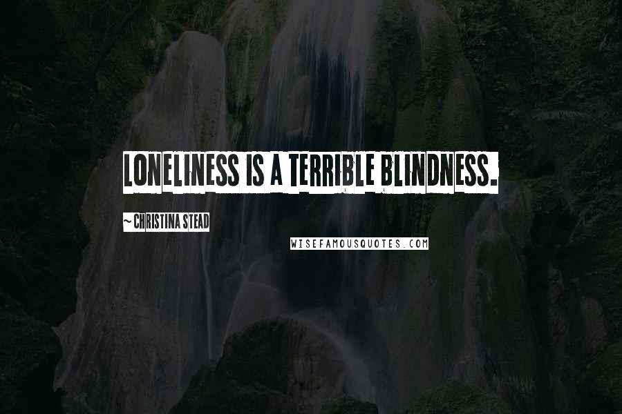 Christina Stead Quotes: Loneliness is a terrible blindness.