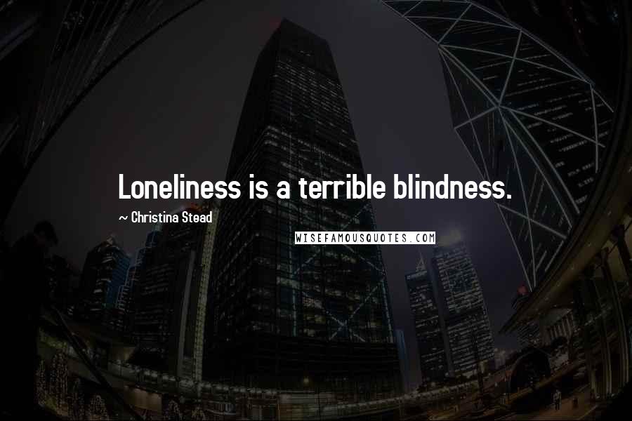 Christina Stead Quotes: Loneliness is a terrible blindness.