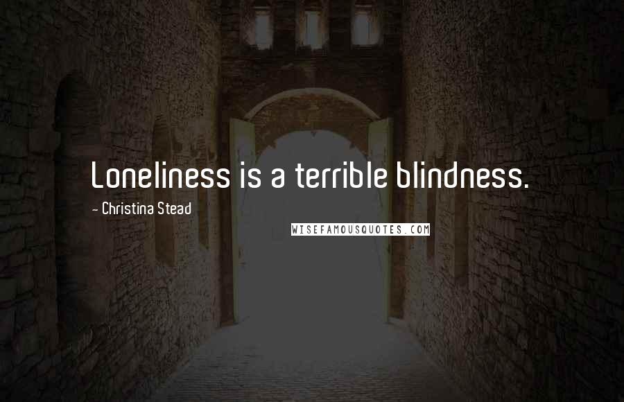 Christina Stead Quotes: Loneliness is a terrible blindness.