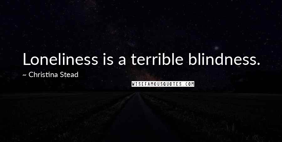 Christina Stead Quotes: Loneliness is a terrible blindness.