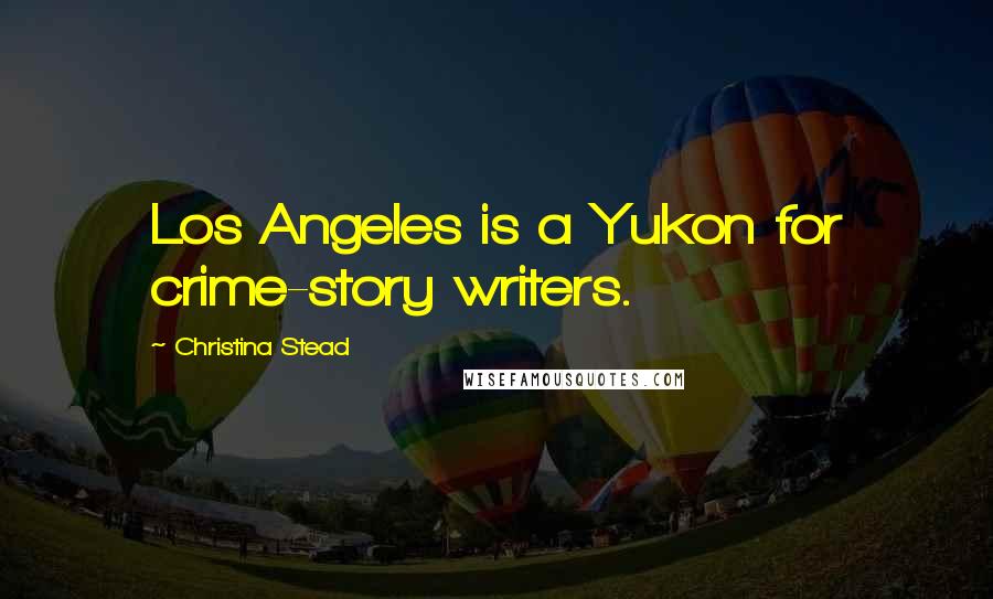 Christina Stead Quotes: Los Angeles is a Yukon for crime-story writers.