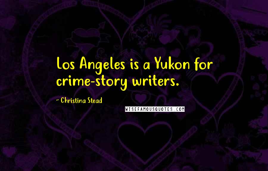 Christina Stead Quotes: Los Angeles is a Yukon for crime-story writers.