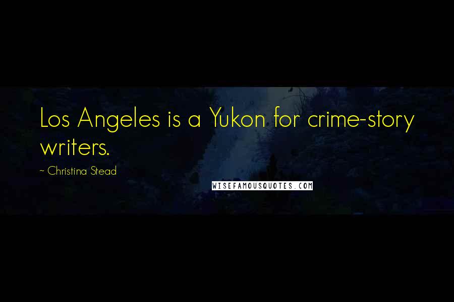 Christina Stead Quotes: Los Angeles is a Yukon for crime-story writers.