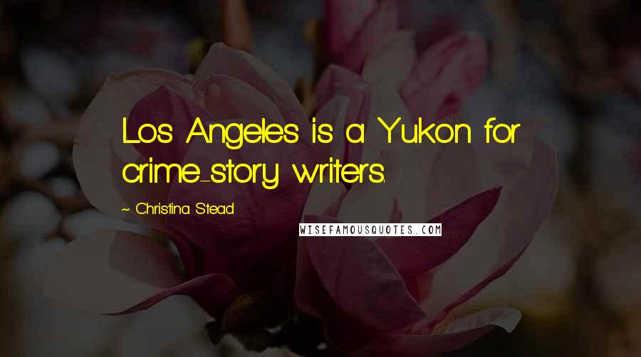 Christina Stead Quotes: Los Angeles is a Yukon for crime-story writers.