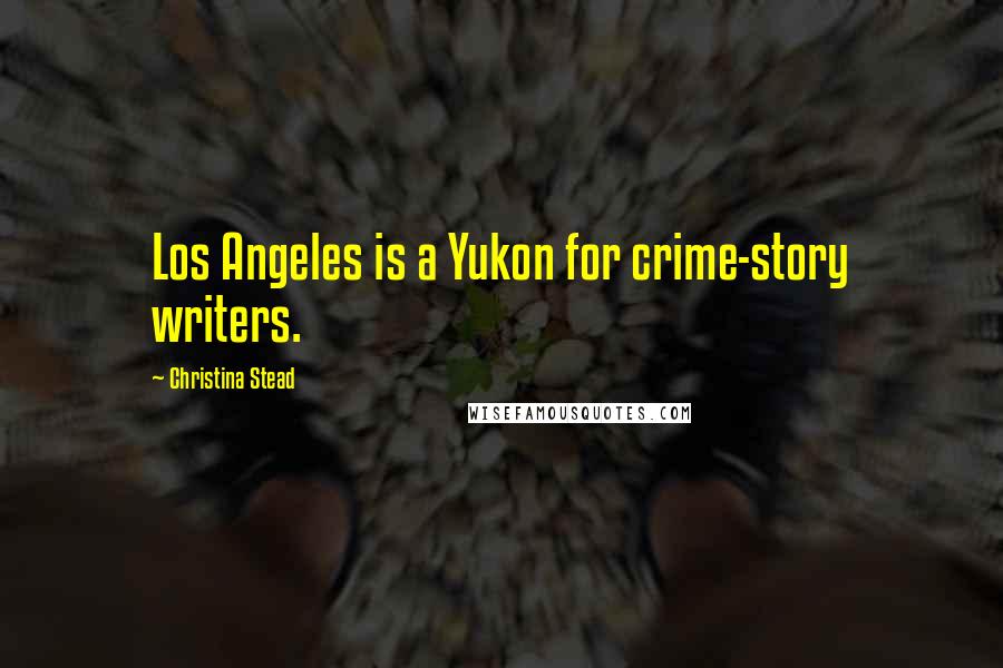 Christina Stead Quotes: Los Angeles is a Yukon for crime-story writers.