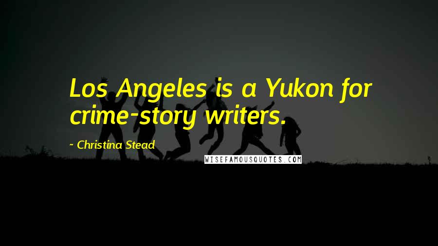 Christina Stead Quotes: Los Angeles is a Yukon for crime-story writers.