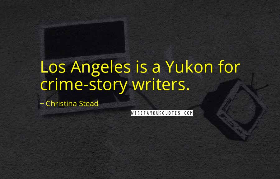 Christina Stead Quotes: Los Angeles is a Yukon for crime-story writers.