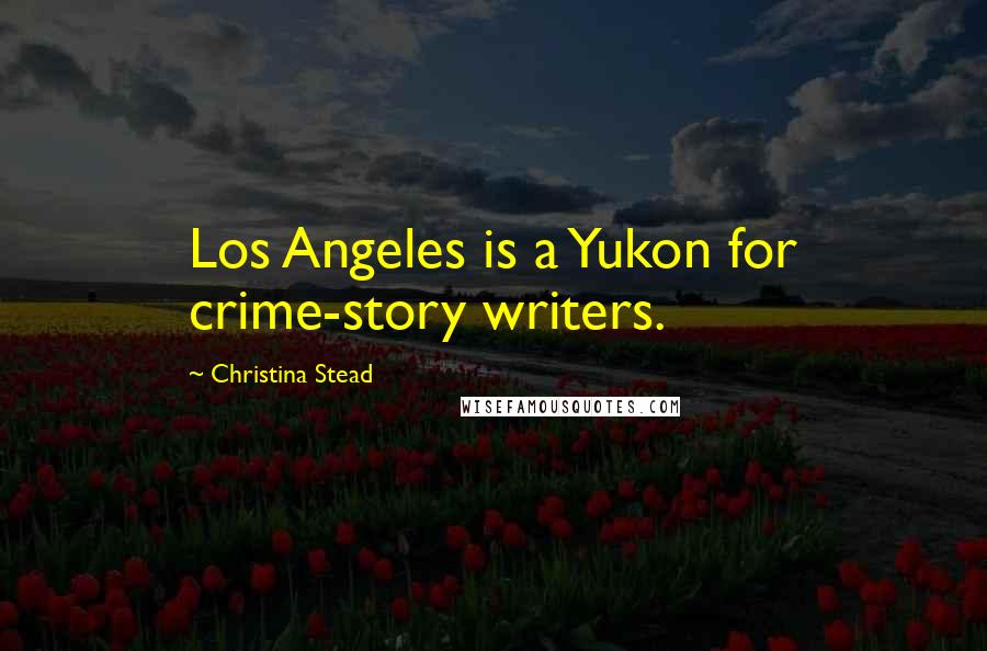 Christina Stead Quotes: Los Angeles is a Yukon for crime-story writers.