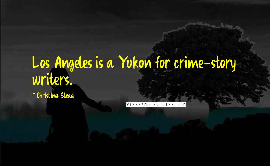 Christina Stead Quotes: Los Angeles is a Yukon for crime-story writers.