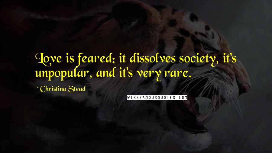 Christina Stead Quotes: Love is feared: it dissolves society, it's unpopular, and it's very rare.