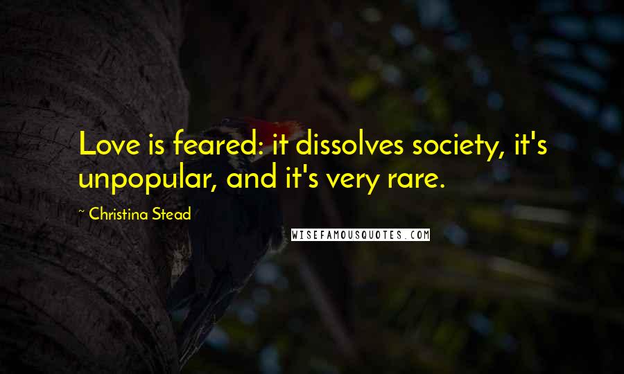 Christina Stead Quotes: Love is feared: it dissolves society, it's unpopular, and it's very rare.