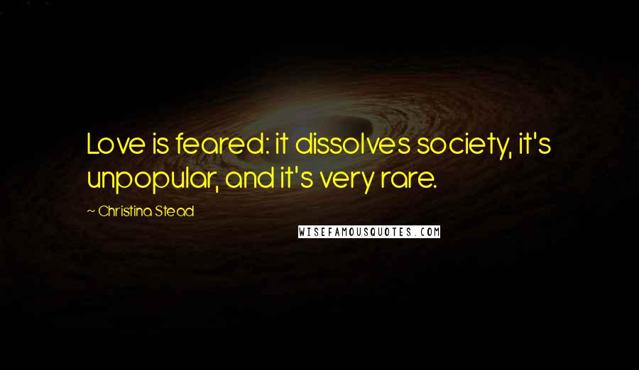 Christina Stead Quotes: Love is feared: it dissolves society, it's unpopular, and it's very rare.