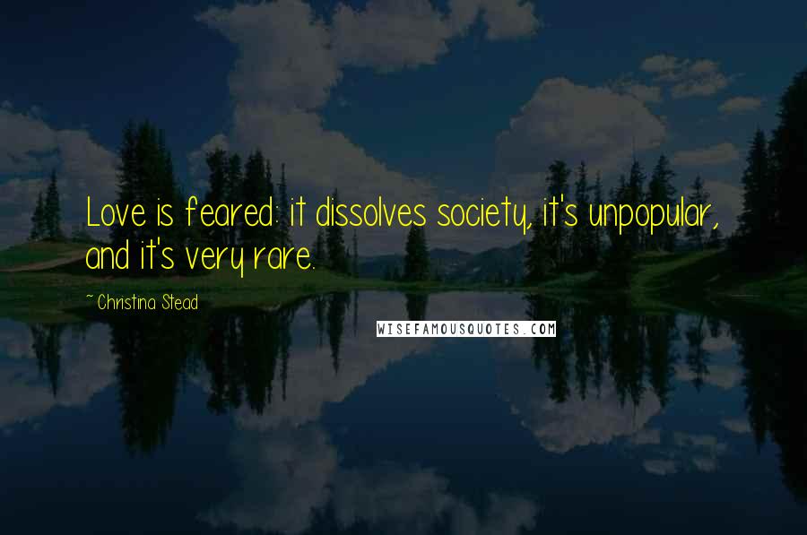 Christina Stead Quotes: Love is feared: it dissolves society, it's unpopular, and it's very rare.