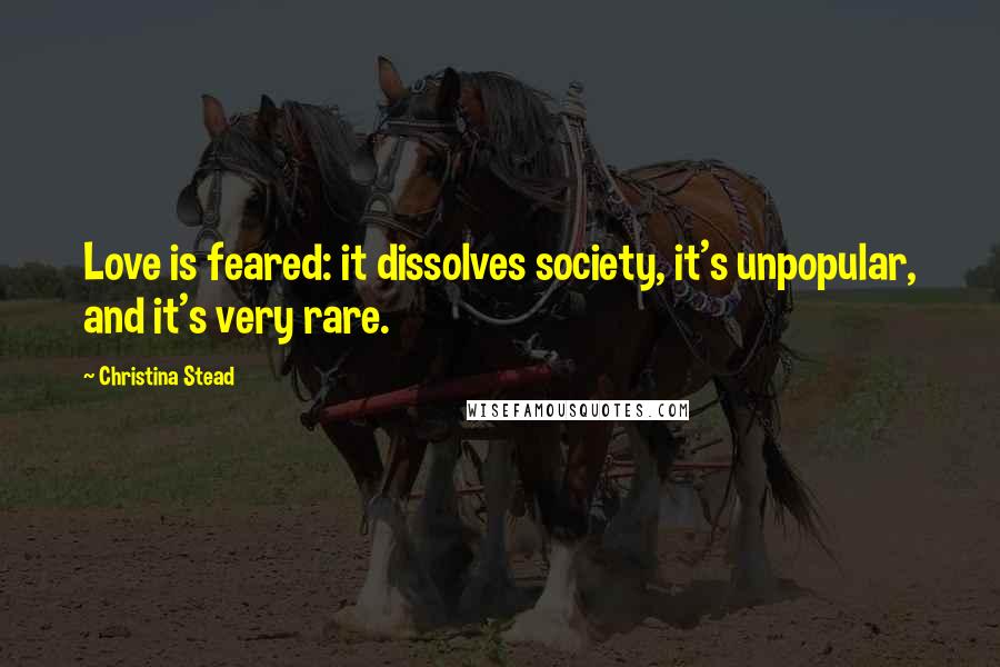 Christina Stead Quotes: Love is feared: it dissolves society, it's unpopular, and it's very rare.