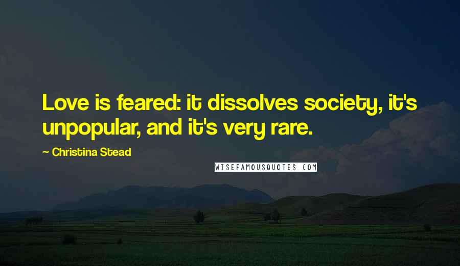 Christina Stead Quotes: Love is feared: it dissolves society, it's unpopular, and it's very rare.