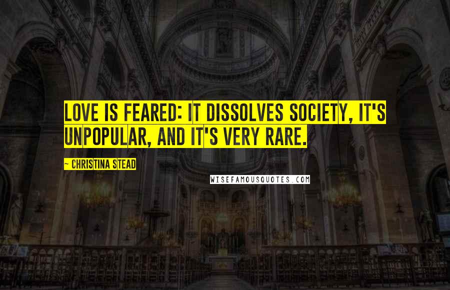 Christina Stead Quotes: Love is feared: it dissolves society, it's unpopular, and it's very rare.