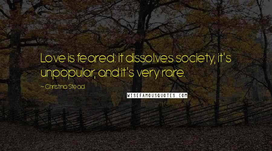 Christina Stead Quotes: Love is feared: it dissolves society, it's unpopular, and it's very rare.