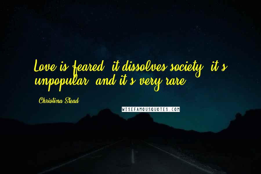 Christina Stead Quotes: Love is feared: it dissolves society, it's unpopular, and it's very rare.