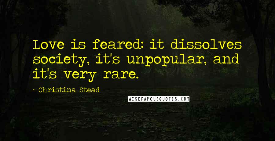 Christina Stead Quotes: Love is feared: it dissolves society, it's unpopular, and it's very rare.