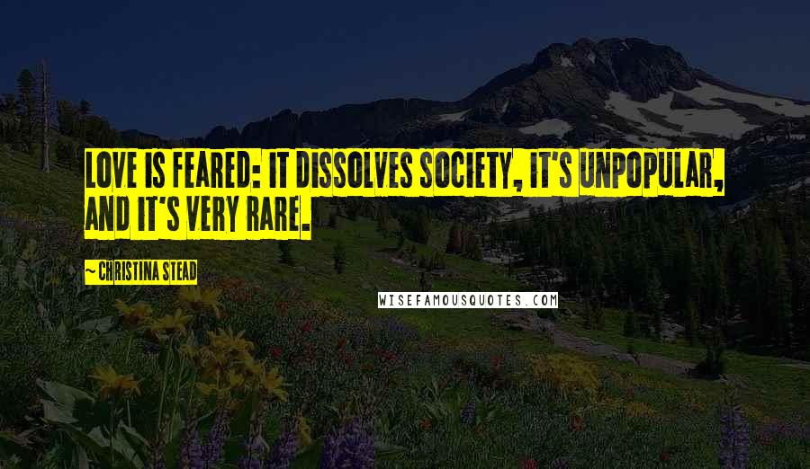 Christina Stead Quotes: Love is feared: it dissolves society, it's unpopular, and it's very rare.