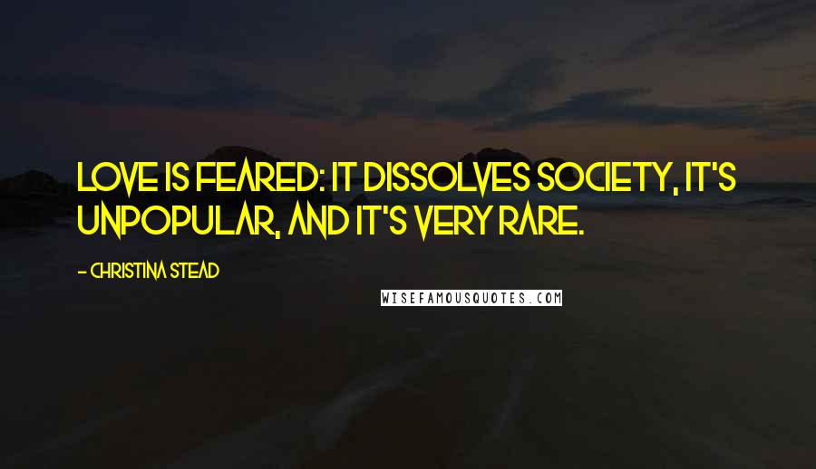 Christina Stead Quotes: Love is feared: it dissolves society, it's unpopular, and it's very rare.