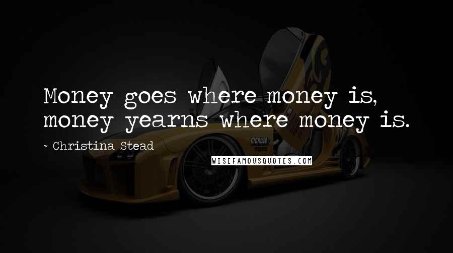 Christina Stead Quotes: Money goes where money is, money yearns where money is.