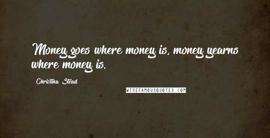 Christina Stead Quotes: Money goes where money is, money yearns where money is.