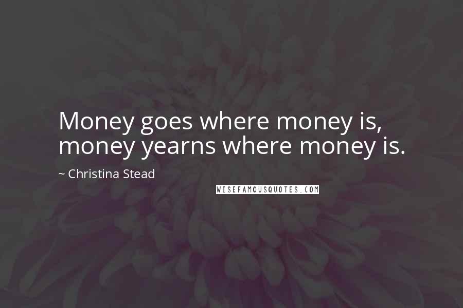 Christina Stead Quotes: Money goes where money is, money yearns where money is.