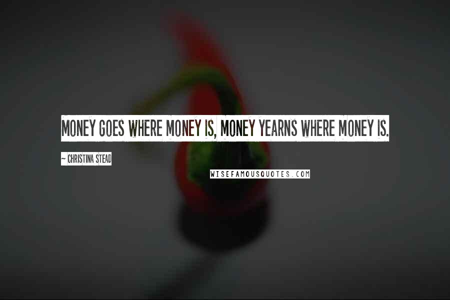 Christina Stead Quotes: Money goes where money is, money yearns where money is.