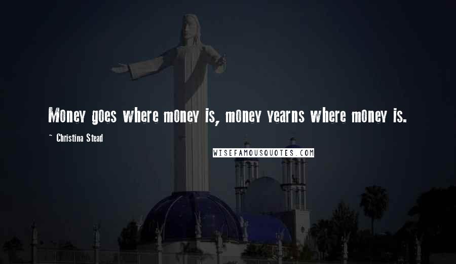 Christina Stead Quotes: Money goes where money is, money yearns where money is.