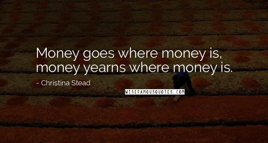 Christina Stead Quotes: Money goes where money is, money yearns where money is.