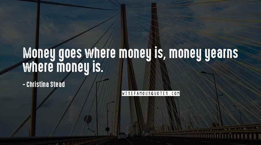 Christina Stead Quotes: Money goes where money is, money yearns where money is.