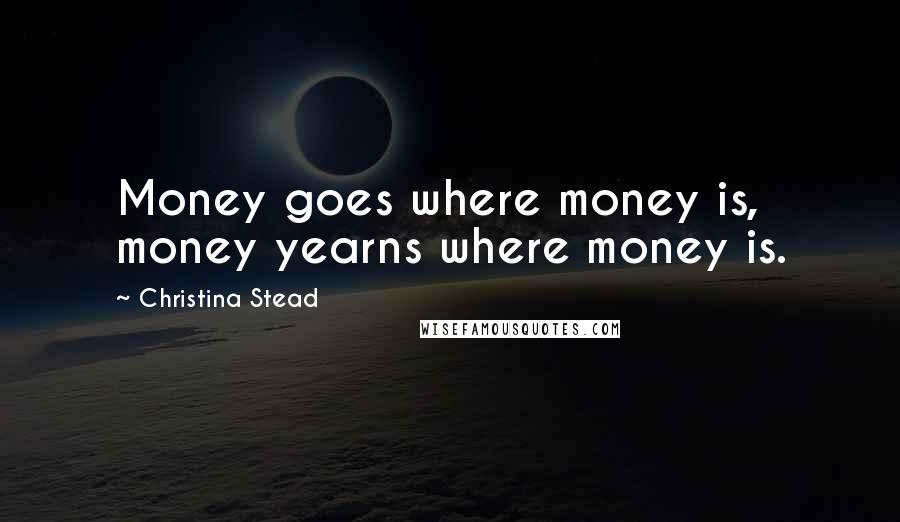 Christina Stead Quotes: Money goes where money is, money yearns where money is.