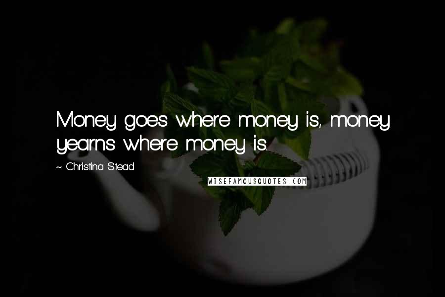 Christina Stead Quotes: Money goes where money is, money yearns where money is.