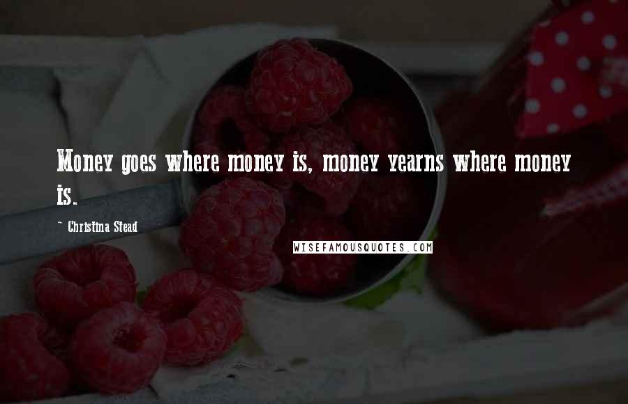 Christina Stead Quotes: Money goes where money is, money yearns where money is.
