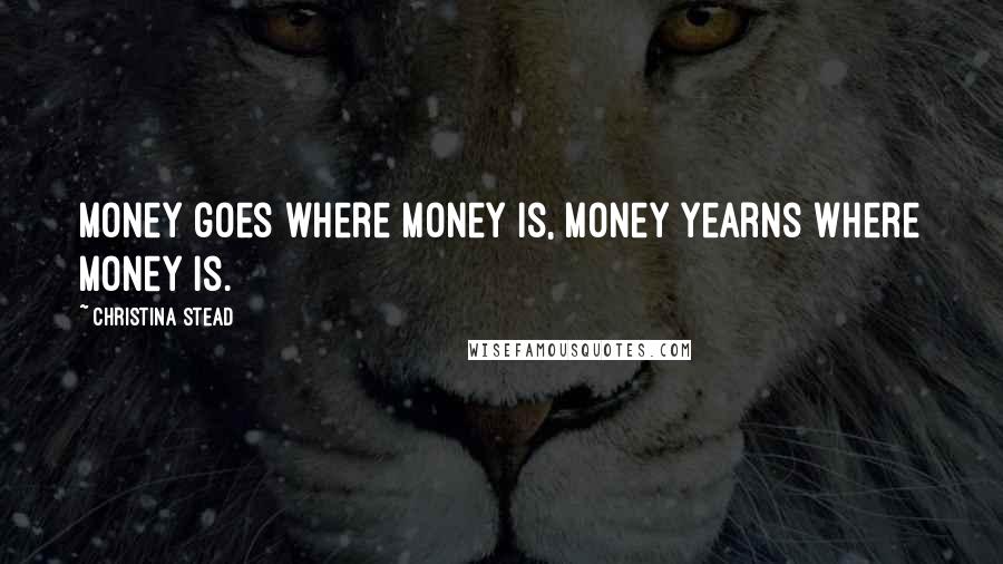 Christina Stead Quotes: Money goes where money is, money yearns where money is.